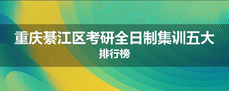 重庆綦江区考研全日制集训五大排行榜