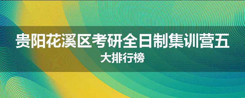 贵阳花溪区考研全日制集训营五大排行榜