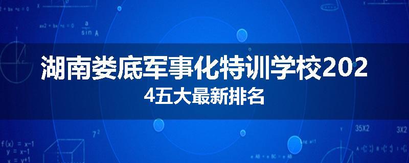 湖南娄底军事化特训学校2024五大最新排名