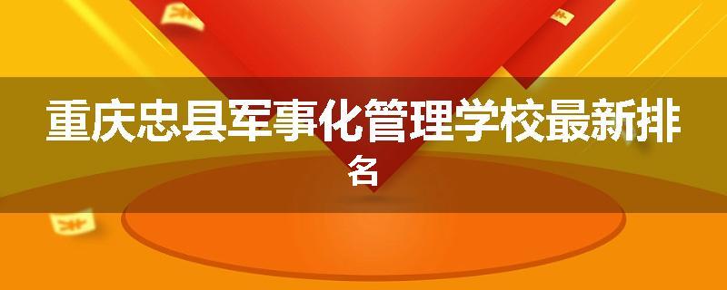 重庆忠县军事化管理学校最新排名