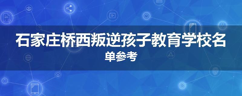 石家庄桥西叛逆孩子教育学校名单参考