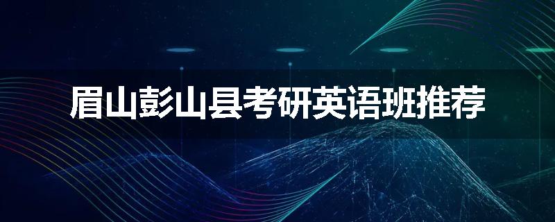 眉山彭山县考研英语班推荐