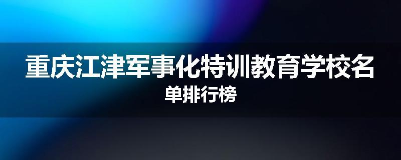 重庆江津军事化特训教育学校名单排行榜