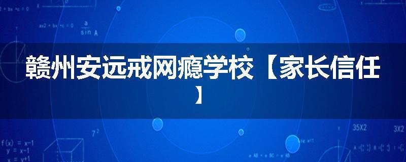赣州安远戒网瘾学校【家长信任】