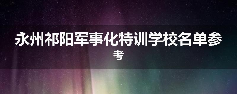 永州祁阳军事化特训学校名单参考