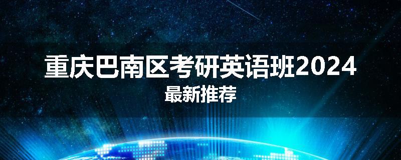 重庆巴南区考研英语班2024最新推荐