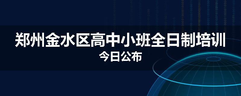 郑州金水区高中小班全日制培训今日公布