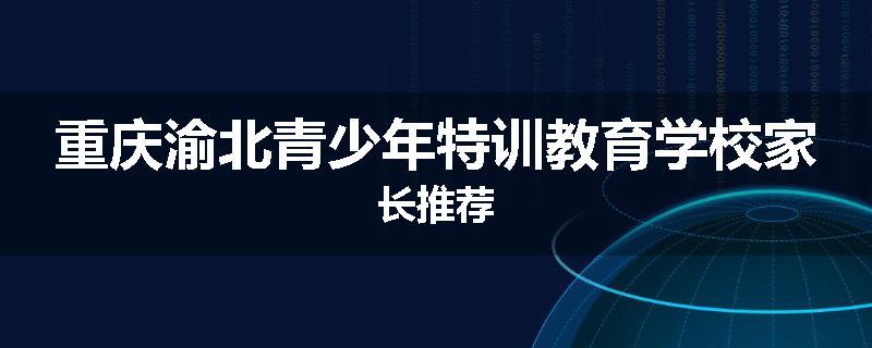 重庆渝北青少年特训教育学校家长推荐