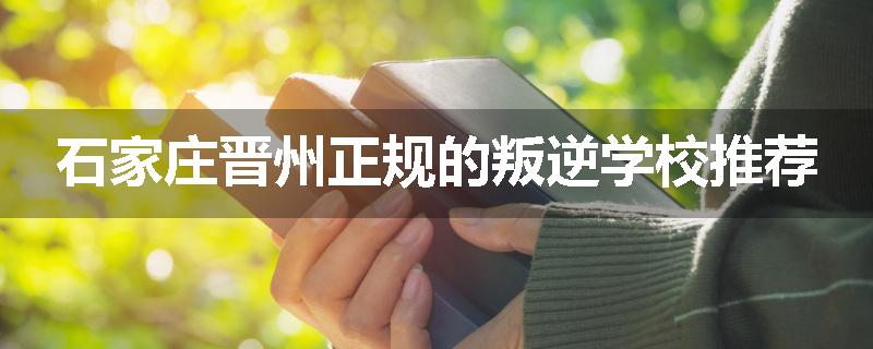 石家庄晋州正规的叛逆学校推荐