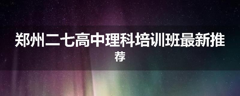 郑州二七高中理科培训班最新推荐