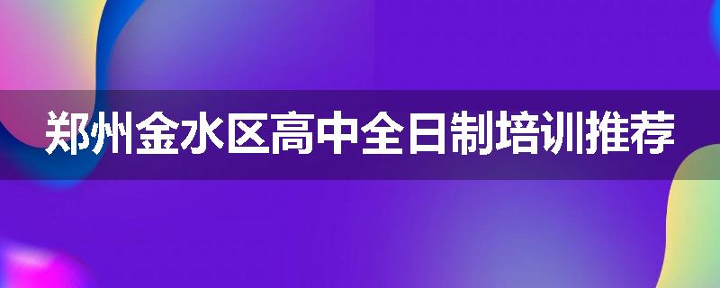 郑州金水区高中全日制培训推荐
