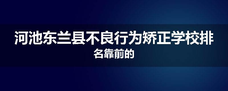 河池东兰县不良行为矫正学校排名靠前的