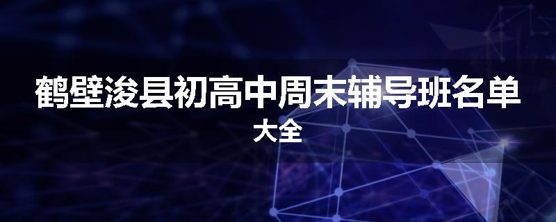 鹤壁浚县初高中周末辅导班名单大全