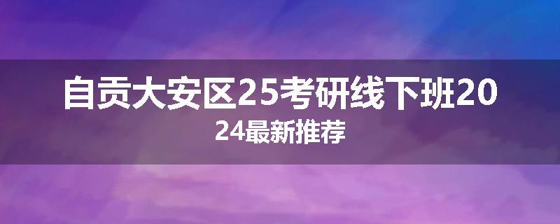 自贡大安区25考研线下班2024最新推荐