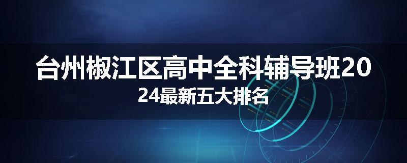 台州椒江区高中全科辅导班2024最新五大排名