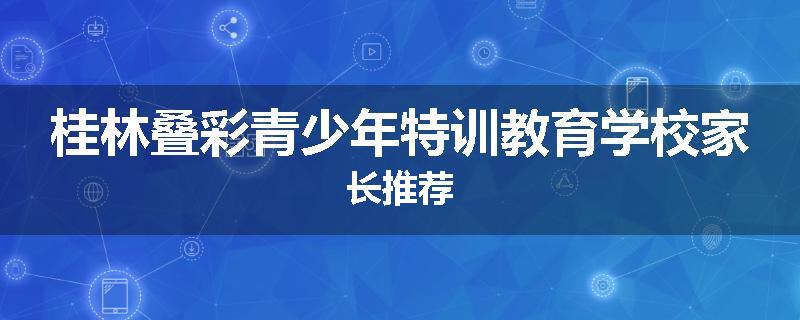 桂林叠彩青少年特训教育学校家长推荐