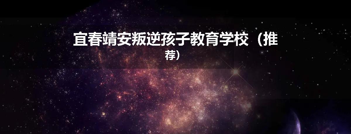 宜春靖安叛逆孩子教育学校（推荐）