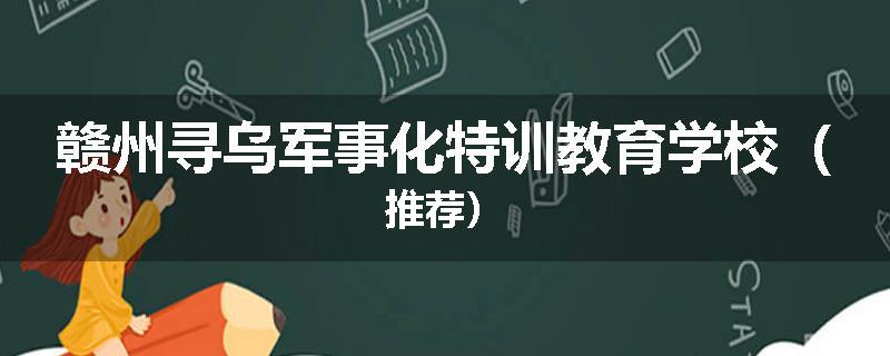赣州寻乌军事化特训教育学校（推荐）