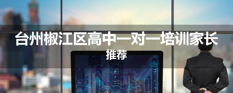 台州椒江区高中一对一培训家长推荐