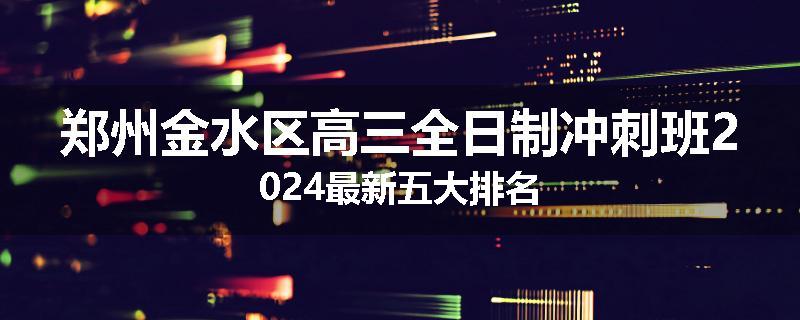 郑州金水区高三全日制冲刺班2024最新五大排名