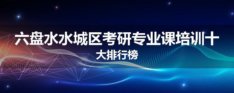 六盘水水城区考研专业课培训十大排行榜