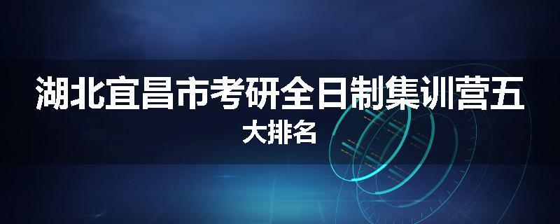 湖北宜昌市考研全日制集训营五大排名