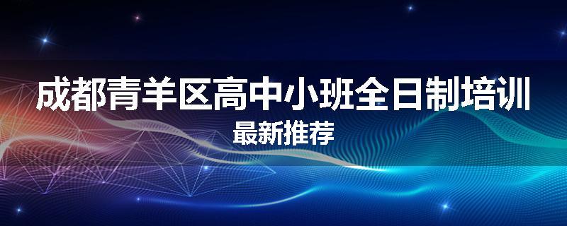 成都青羊区高中小班全日制培训最新推荐