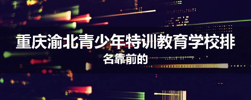 重庆渝北青少年特训教育学校排名靠前的