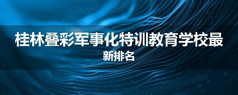 桂林叠彩军事化特训教育学校最新排名