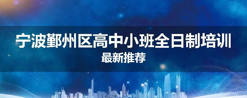 宁波鄞州区高中小班全日制培训最新推荐