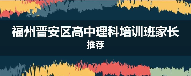 福州晋安区高中理科培训班家长推荐