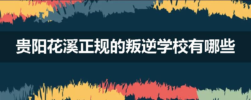 贵阳花溪正规的叛逆学校有哪些