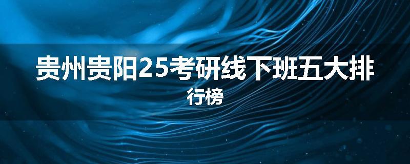 贵州贵阳25考研线下班五大排行榜