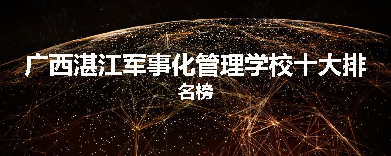 广西湛江军事化管理学校十大排名榜
