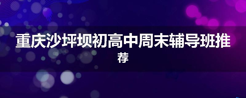 重庆沙坪坝初高中周末辅导班推荐