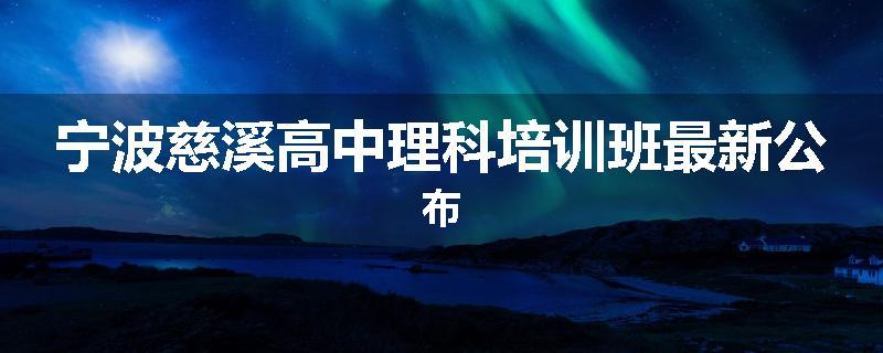 宁波慈溪高中理科培训班最新公布