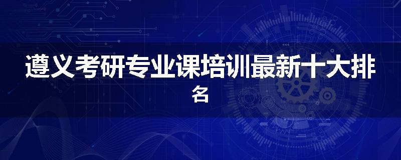 遵义考研专业课培训最新十大排名