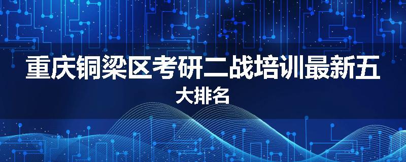 重庆铜梁区考研二战培训最新五大排名