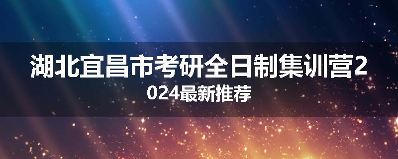 湖北宜昌市考研全日制集训营2024最新推荐