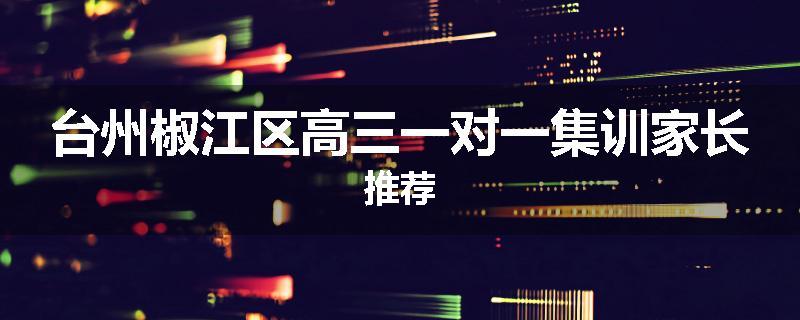 台州椒江区高三一对一集训家长推荐