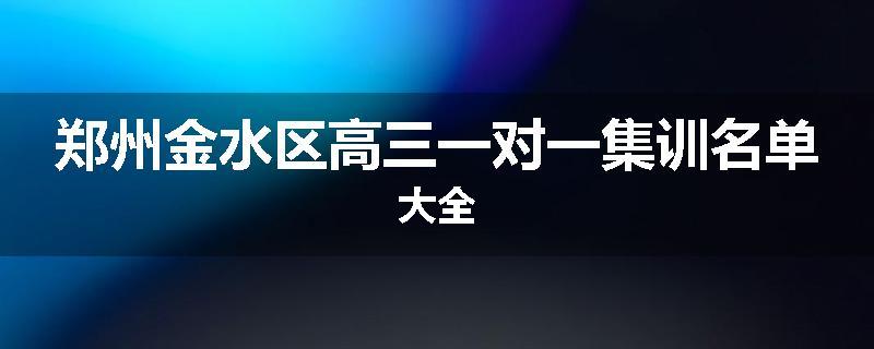 郑州金水区高三一对一集训名单大全