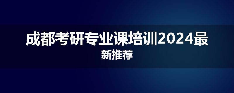 成都考研专业课培训2024最新推荐