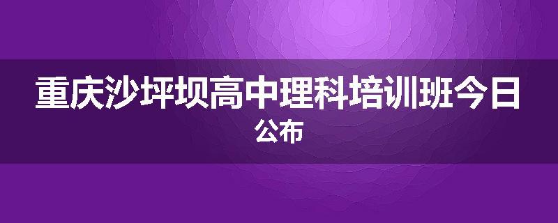 重庆沙坪坝高中理科培训班今日公布