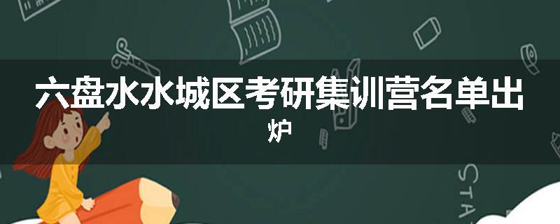 六盘水水城区考研集训营名单出炉