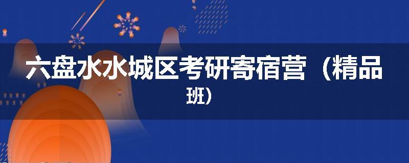 六盘水水城区考研寄宿营（精品班）