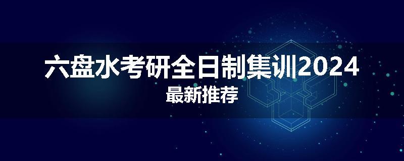 六盘水考研全日制集训2024最新推荐