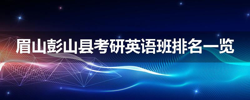 眉山彭山县考研英语班排名一览
