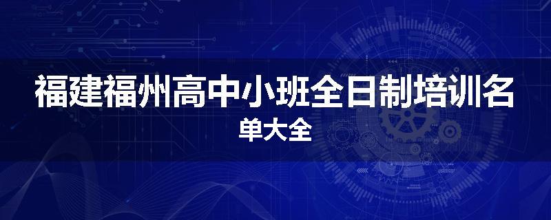福建福州高中小班全日制培训名单大全