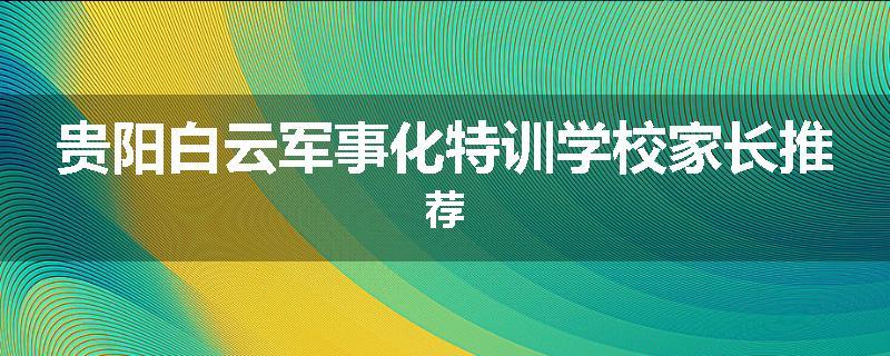 贵阳白云军事化特训学校家长推荐