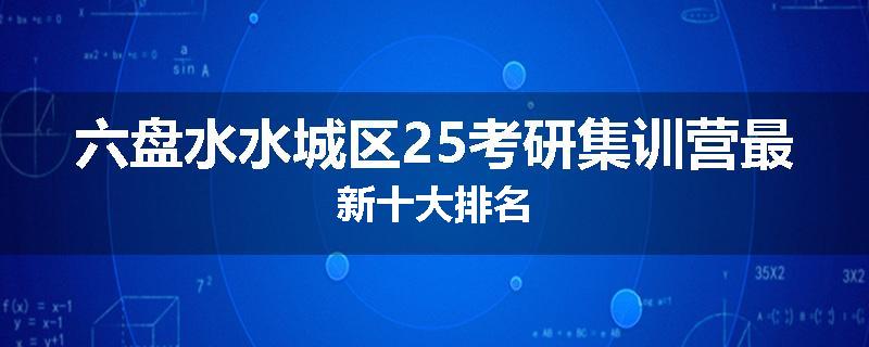 六盘水水城区25考研集训营最新十大排名